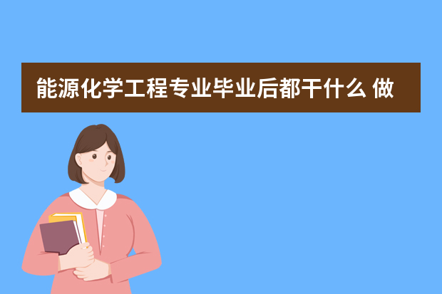 能源化学工程专业毕业后都干什么 做什么工作？